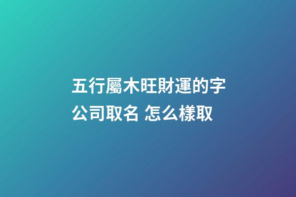 五行屬木旺財運的字公司取名 怎么樣取-第1張-公司起名-玄機派